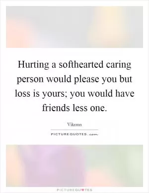 Hurting a softhearted caring person would please you but loss is yours; you would have friends less one Picture Quote #1