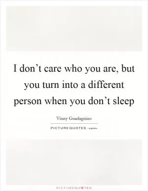 I don’t care who you are, but you turn into a different person when you don’t sleep Picture Quote #1