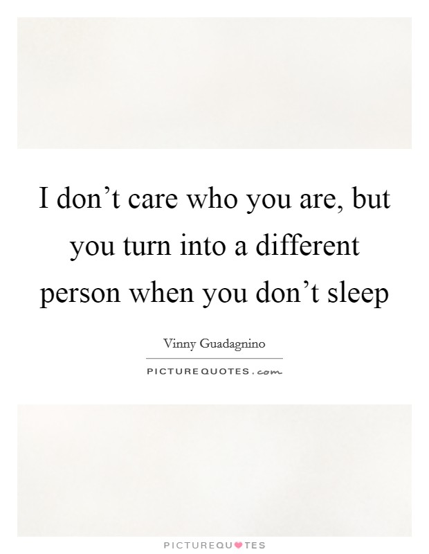 I don't care who you are, but you turn into a different person when you don't sleep Picture Quote #1
