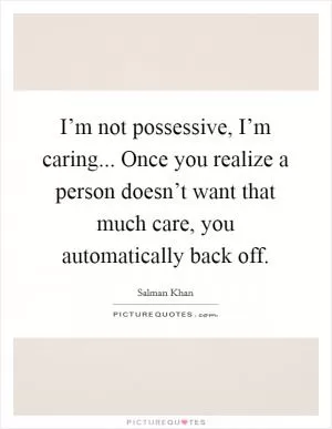I’m not possessive, I’m caring... Once you realize a person doesn’t want that much care, you automatically back off Picture Quote #1