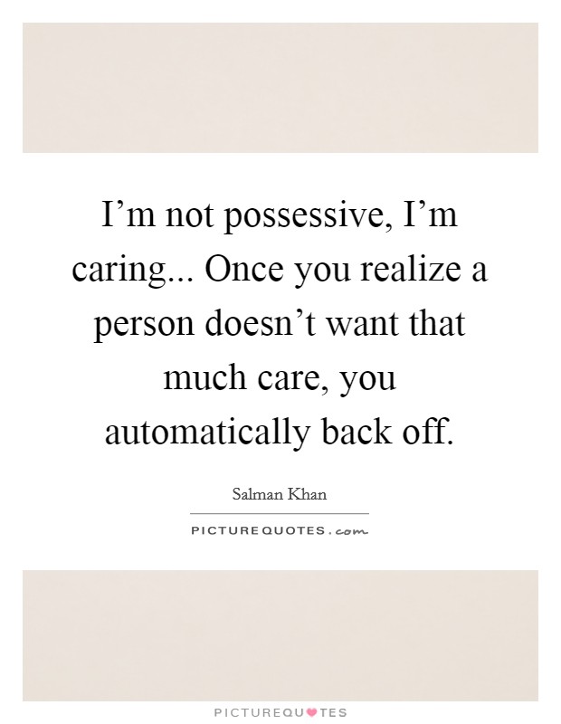 I'm not possessive, I'm caring... Once you realize a person doesn't want that much care, you automatically back off. Picture Quote #1