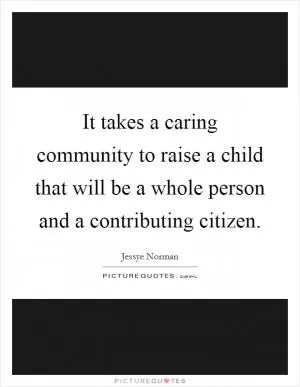It takes a caring community to raise a child that will be a whole person and a contributing citizen Picture Quote #1