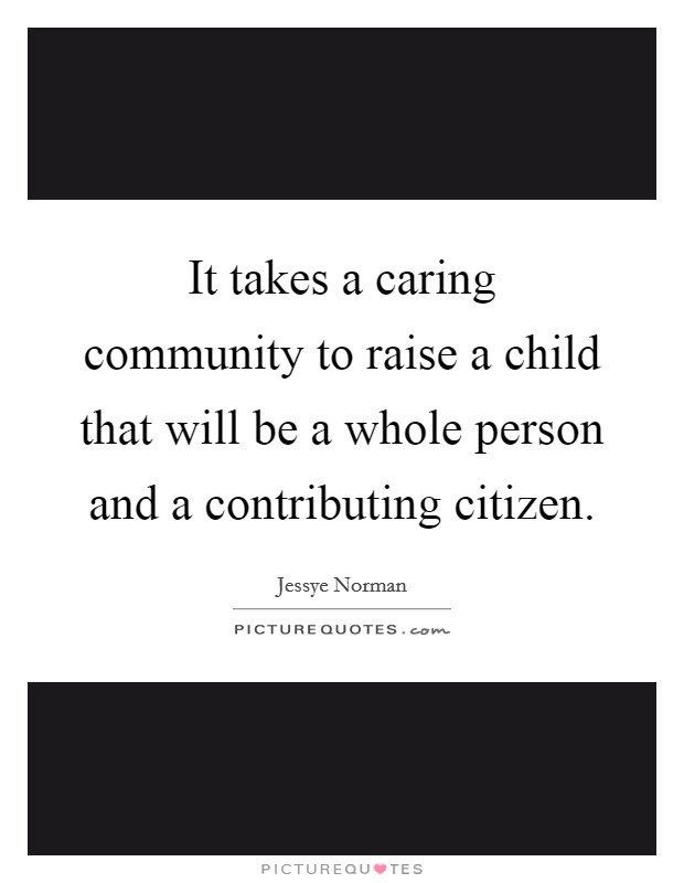 It takes a caring community to raise a child that will be a whole person and a contributing citizen. Picture Quote #1