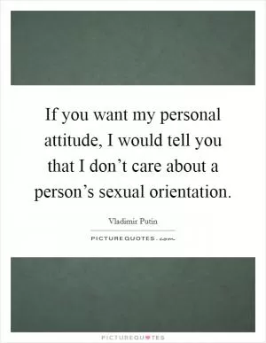 If you want my personal attitude, I would tell you that I don’t care about a person’s sexual orientation Picture Quote #1
