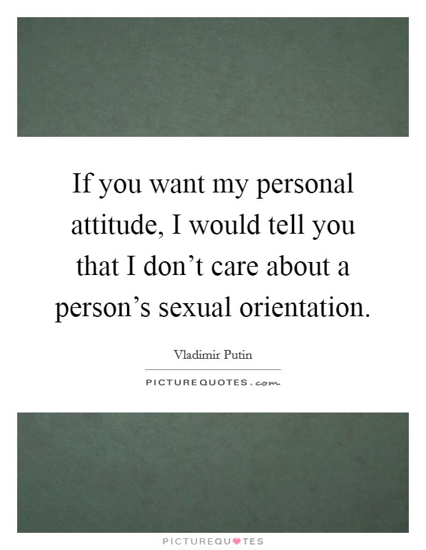 If you want my personal attitude, I would tell you that I don't care about a person's sexual orientation. Picture Quote #1