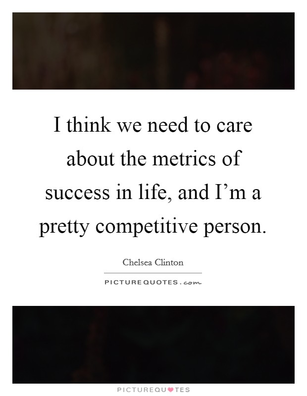 I think we need to care about the metrics of success in life, and I'm a pretty competitive person. Picture Quote #1