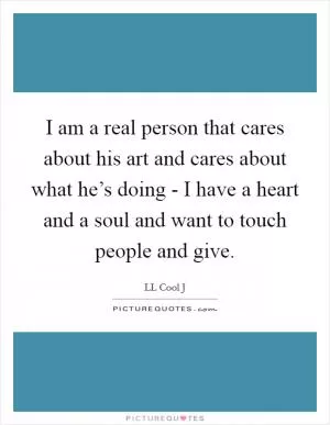 I am a real person that cares about his art and cares about what he’s doing - I have a heart and a soul and want to touch people and give Picture Quote #1