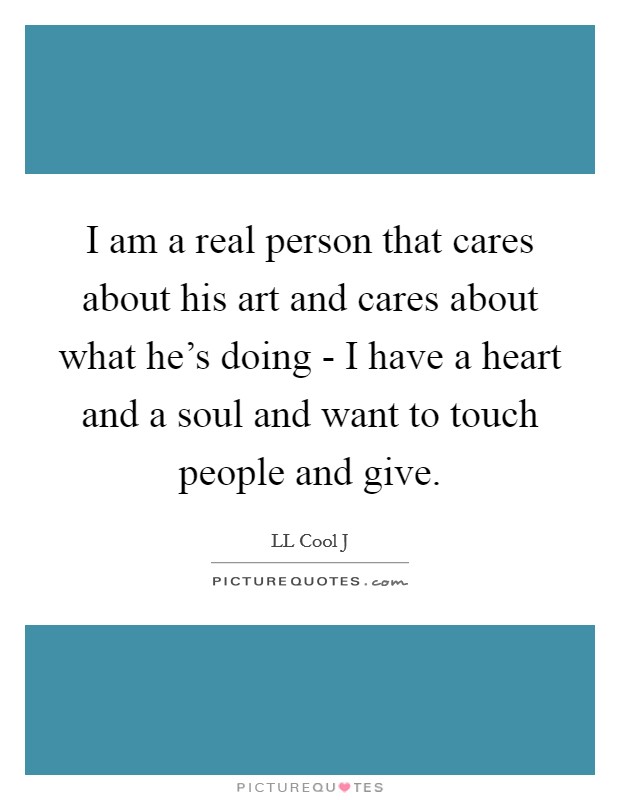 I am a real person that cares about his art and cares about what he's doing - I have a heart and a soul and want to touch people and give. Picture Quote #1