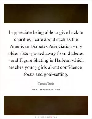 I appreciate being able to give back to charities I care about such as the American Diabetes Association - my older sister passed away from diabetes - and Figure Skating in Harlem, which teaches young girls about confidence, focus and goal-setting Picture Quote #1