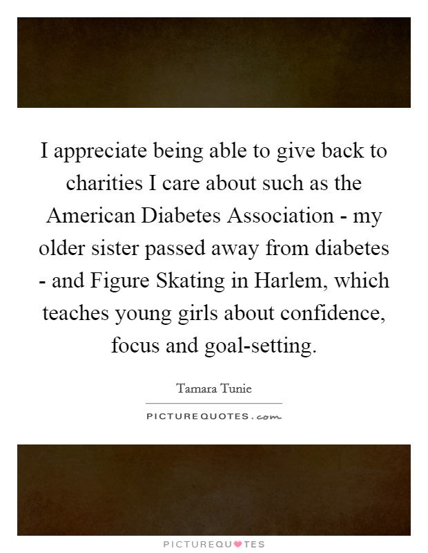 I appreciate being able to give back to charities I care about such as the American Diabetes Association - my older sister passed away from diabetes - and Figure Skating in Harlem, which teaches young girls about confidence, focus and goal-setting. Picture Quote #1