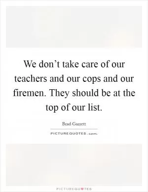 We don’t take care of our teachers and our cops and our firemen. They should be at the top of our list Picture Quote #1