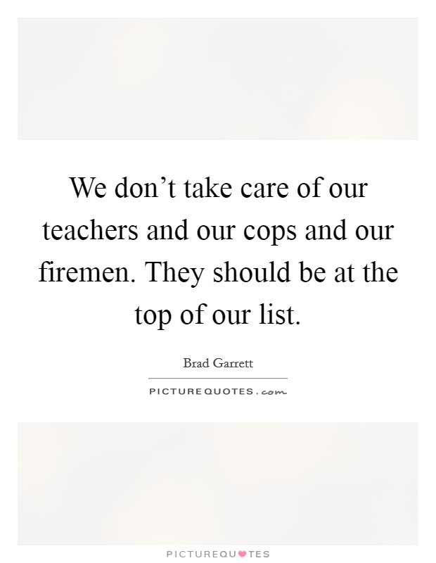 We don't take care of our teachers and our cops and our firemen. They should be at the top of our list. Picture Quote #1