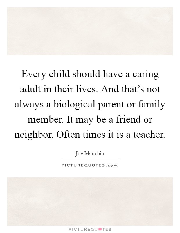 Every child should have a caring adult in their lives. And that's not always a biological parent or family member. It may be a friend or neighbor. Often times it is a teacher. Picture Quote #1