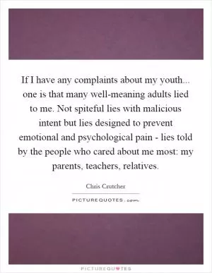 If I have any complaints about my youth... one is that many well-meaning adults lied to me. Not spiteful lies with malicious intent but lies designed to prevent emotional and psychological pain - lies told by the people who cared about me most: my parents, teachers, relatives Picture Quote #1