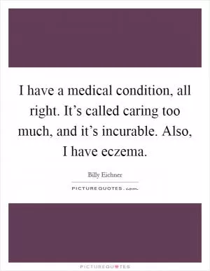 I have a medical condition, all right. It’s called caring too much, and it’s incurable. Also, I have eczema Picture Quote #1