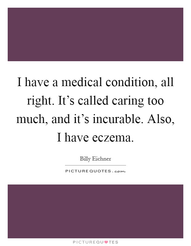 I have a medical condition, all right. It's called caring too much, and it's incurable. Also, I have eczema. Picture Quote #1