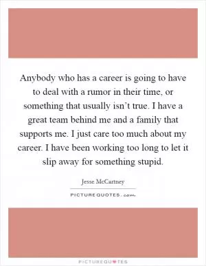 Anybody who has a career is going to have to deal with a rumor in their time, or something that usually isn’t true. I have a great team behind me and a family that supports me. I just care too much about my career. I have been working too long to let it slip away for something stupid Picture Quote #1