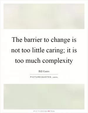 The barrier to change is not too little caring; it is too much complexity Picture Quote #1