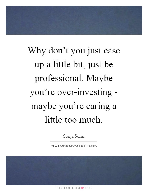 Why don't you just ease up a little bit, just be professional. Maybe you're over-investing - maybe you're caring a little too much. Picture Quote #1
