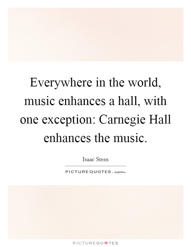Everywhere in the world, music enhances a hall, with one exception: Carnegie Hall enhances the music. Picture Quote #1