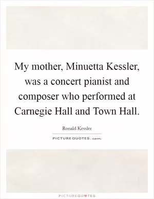 My mother, Minuetta Kessler, was a concert pianist and composer who performed at Carnegie Hall and Town Hall Picture Quote #1