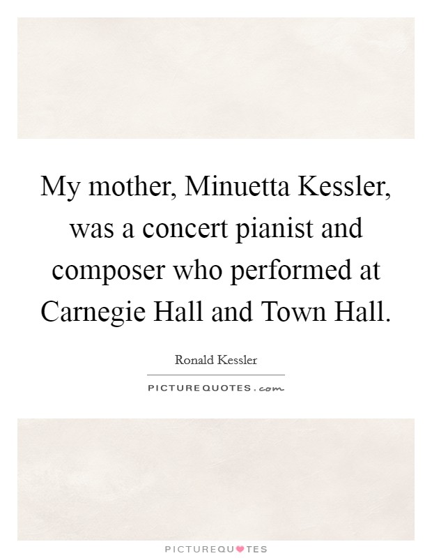 My mother, Minuetta Kessler, was a concert pianist and composer who performed at Carnegie Hall and Town Hall. Picture Quote #1