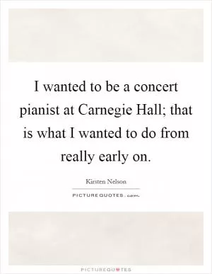 I wanted to be a concert pianist at Carnegie Hall; that is what I wanted to do from really early on Picture Quote #1