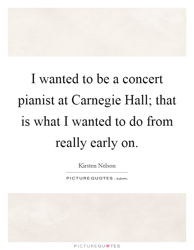 I wanted to be a concert pianist at Carnegie Hall; that is what I wanted to do from really early on. Picture Quote #1