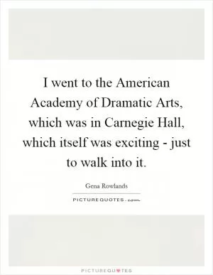 I went to the American Academy of Dramatic Arts, which was in Carnegie Hall, which itself was exciting - just to walk into it Picture Quote #1