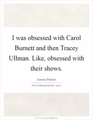 I was obsessed with Carol Burnett and then Tracey Ullman. Like, obsessed with their shows Picture Quote #1