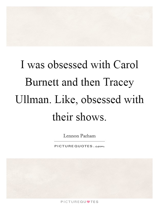 I was obsessed with Carol Burnett and then Tracey Ullman. Like, obsessed with their shows. Picture Quote #1