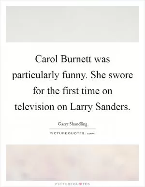 Carol Burnett was particularly funny. She swore for the first time on television on Larry Sanders Picture Quote #1