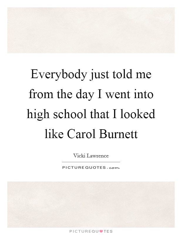 Everybody just told me from the day I went into high school that I looked like Carol Burnett Picture Quote #1