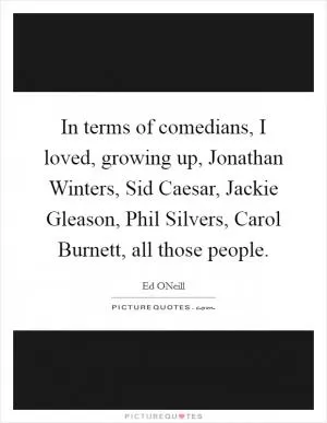 In terms of comedians, I loved, growing up, Jonathan Winters, Sid Caesar, Jackie Gleason, Phil Silvers, Carol Burnett, all those people Picture Quote #1