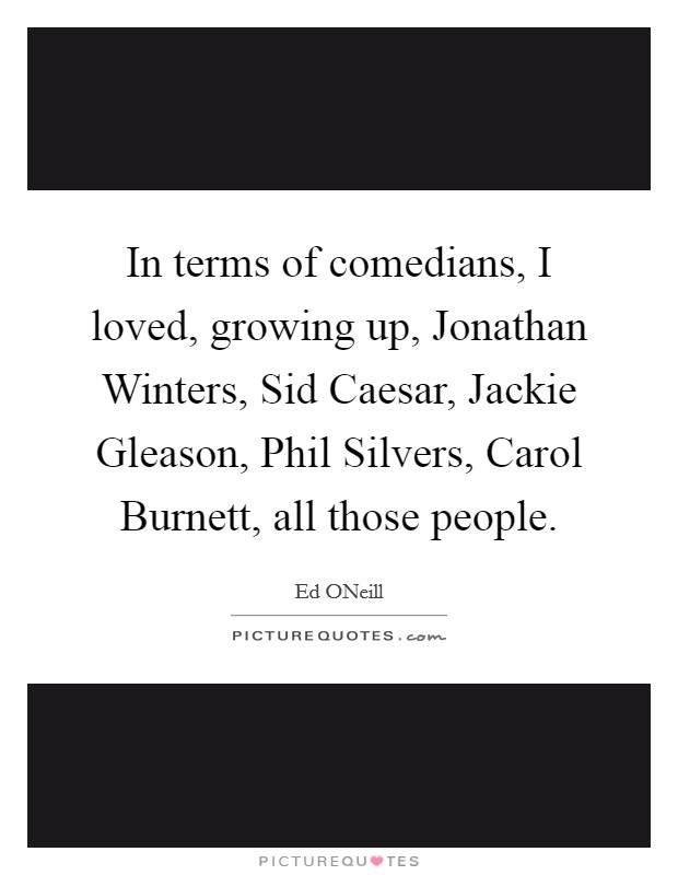 In terms of comedians, I loved, growing up, Jonathan Winters, Sid Caesar, Jackie Gleason, Phil Silvers, Carol Burnett, all those people. Picture Quote #1