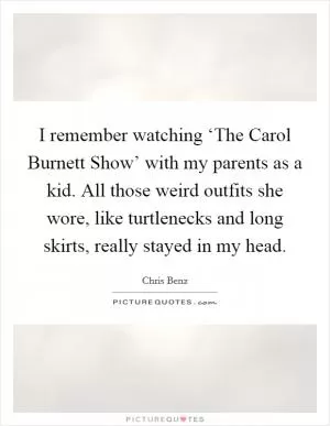 I remember watching ‘The Carol Burnett Show’ with my parents as a kid. All those weird outfits she wore, like turtlenecks and long skirts, really stayed in my head Picture Quote #1