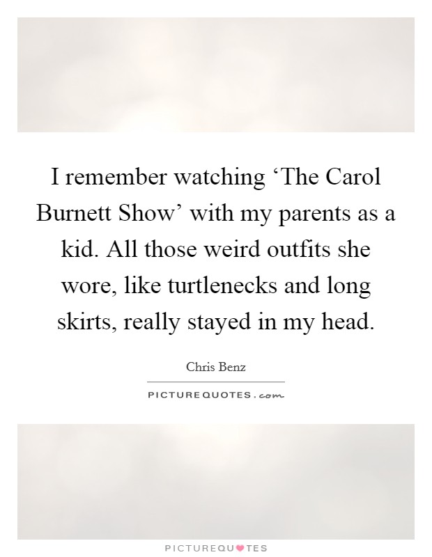 I remember watching ‘The Carol Burnett Show' with my parents as a kid. All those weird outfits she wore, like turtlenecks and long skirts, really stayed in my head. Picture Quote #1