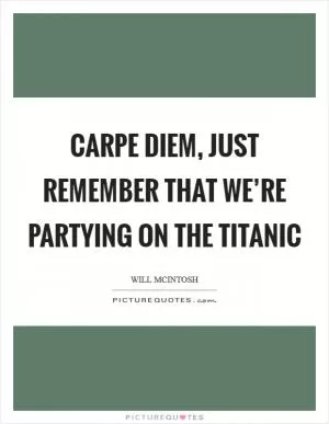 Carpe Diem, just remember that we’re partying on the Titanic Picture Quote #1