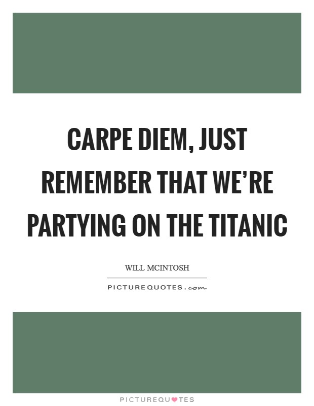 Carpe Diem, just remember that we're partying on the Titanic Picture Quote #1