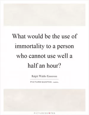 What would be the use of immortality to a person who cannot use well a half an hour? Picture Quote #1