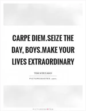 Carpe diem.Seize the day, boys.Make your lives extraordinary Picture Quote #1