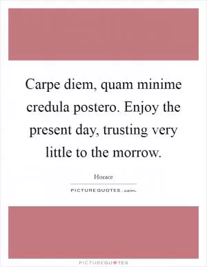 Carpe diem, quam minime credula postero. Enjoy the present day, trusting very little to the morrow Picture Quote #1
