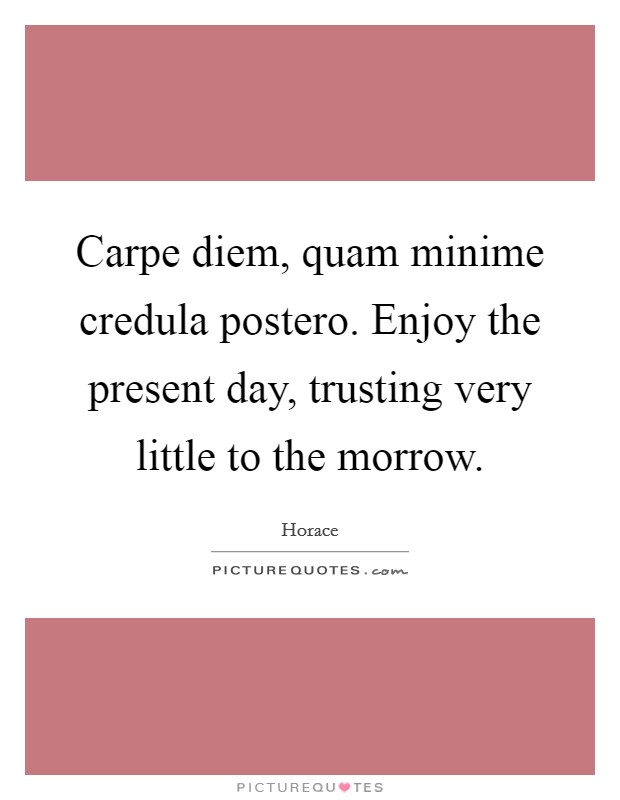 Carpe diem, quam minime credula postero. Enjoy the present day, trusting very little to the morrow. Picture Quote #1