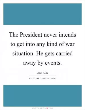 The President never intends to get into any kind of war situation. He gets carried away by events Picture Quote #1