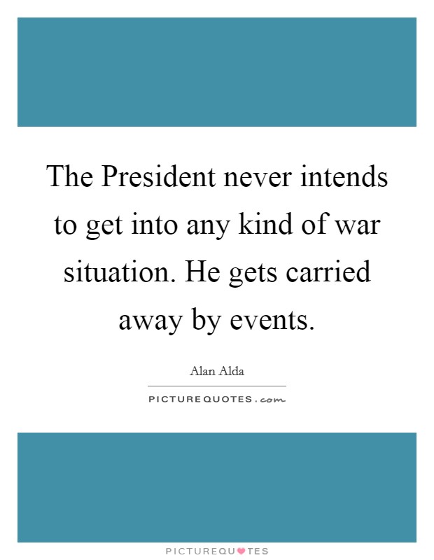 The President never intends to get into any kind of war situation. He gets carried away by events. Picture Quote #1