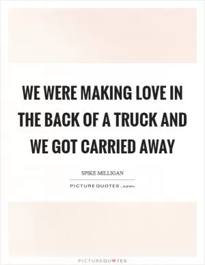 We were making love in the back of a truck and we got carried away Picture Quote #1