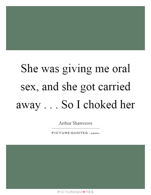 She was giving me oral sex, and she got carried away . . . So I choked her Picture Quote #1