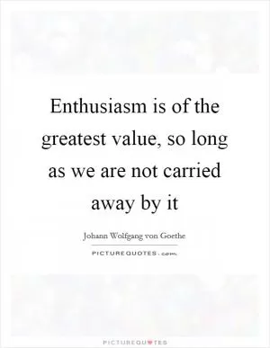 Enthusiasm is of the greatest value, so long as we are not carried away by it Picture Quote #1