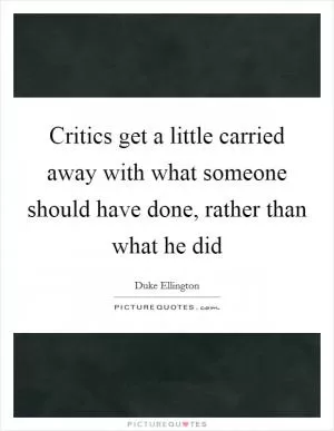 Critics get a little carried away with what someone should have done, rather than what he did Picture Quote #1