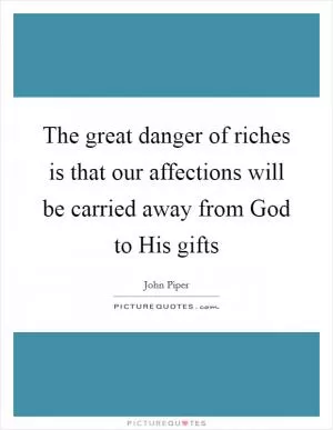 The great danger of riches is that our affections will be carried away from God to His gifts Picture Quote #1